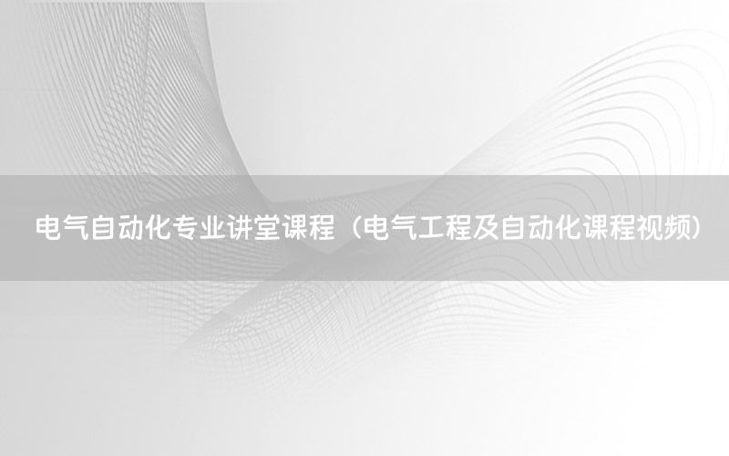 电气自动化专业讲堂课程（电气工程及自动化课程视频）