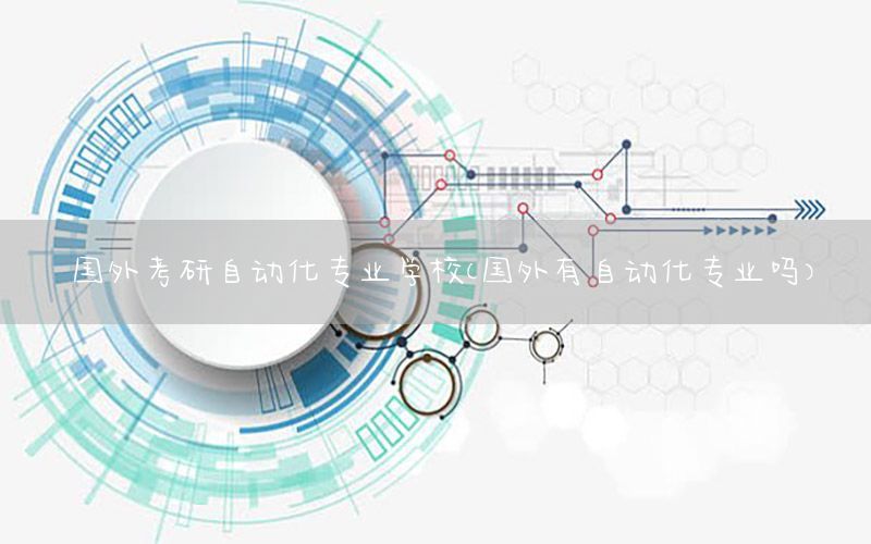 国外考研自动化专业学校（国外有自动化专业吗）