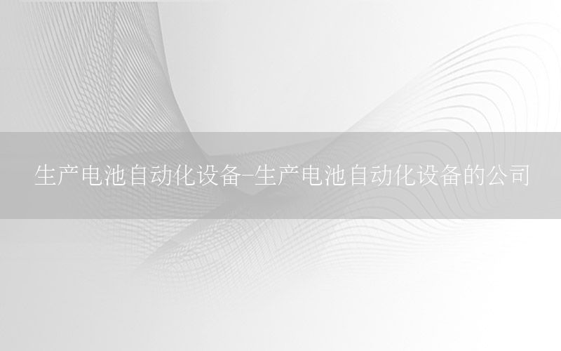 生产电池自动化设备-生产电池自动化设备的公司