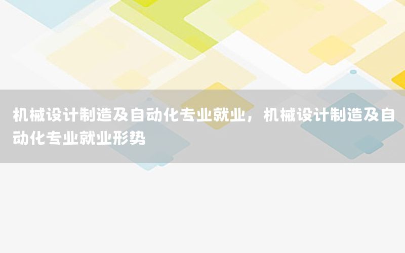 机械设计制造及自动化专业就业，机械设计制造及自动化专业就业形势