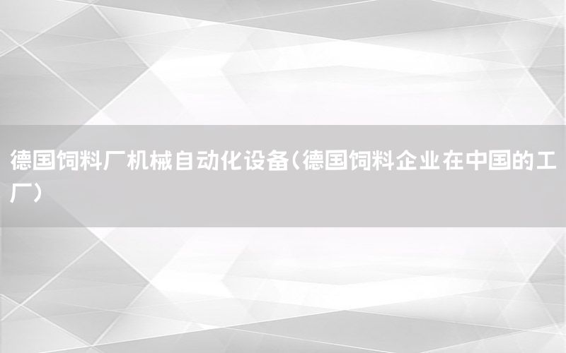 德国饲料厂机械自动化设备（德国饲料企业在中国的工厂）