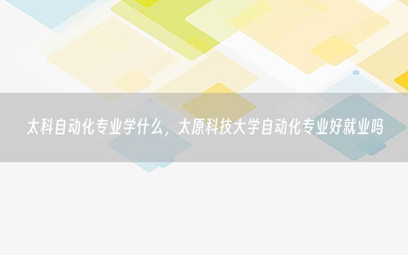 太科自动化专业学什么，太原科技大学自动化专业好就业吗