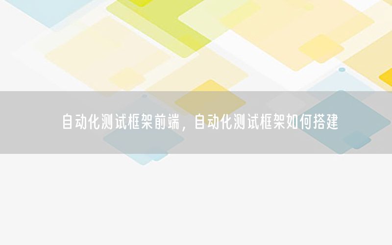 自动化测试框架前端，自动化测试框架如何搭建