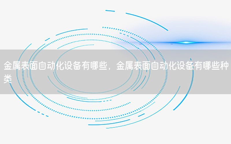 金属表面自动化设备有哪些，金属表面自动化设备有哪些种类