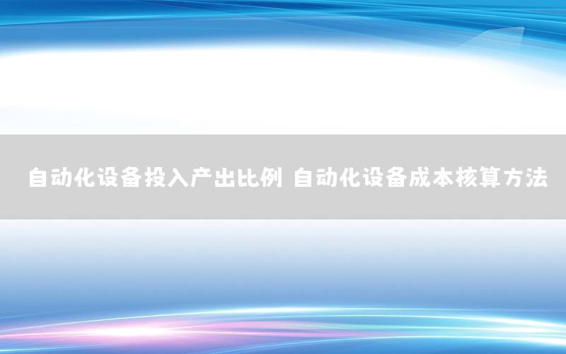 自动化设备投入产出比例（自动化设备成本核算方法）