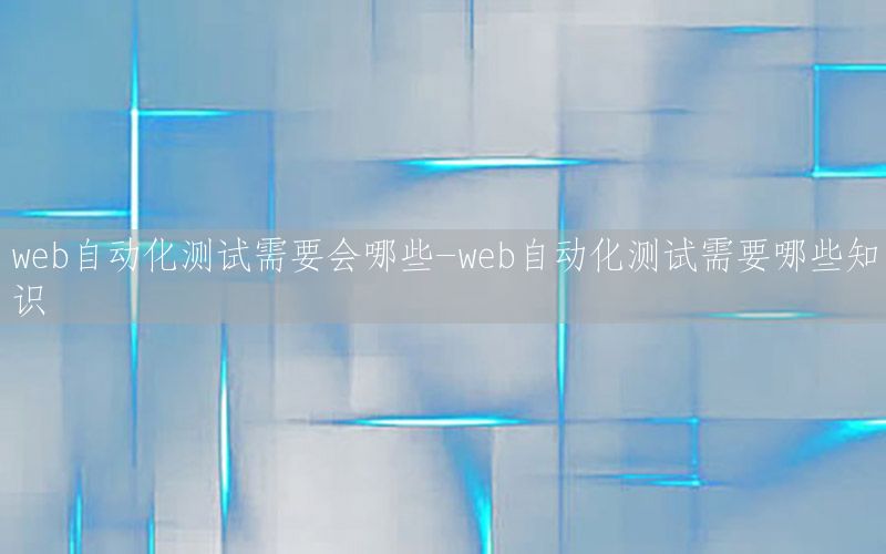 web自动化测试需要会哪些-web自动化测试需要哪些知识