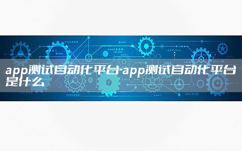 app测试自动化平台-app测试自动化平台是什么