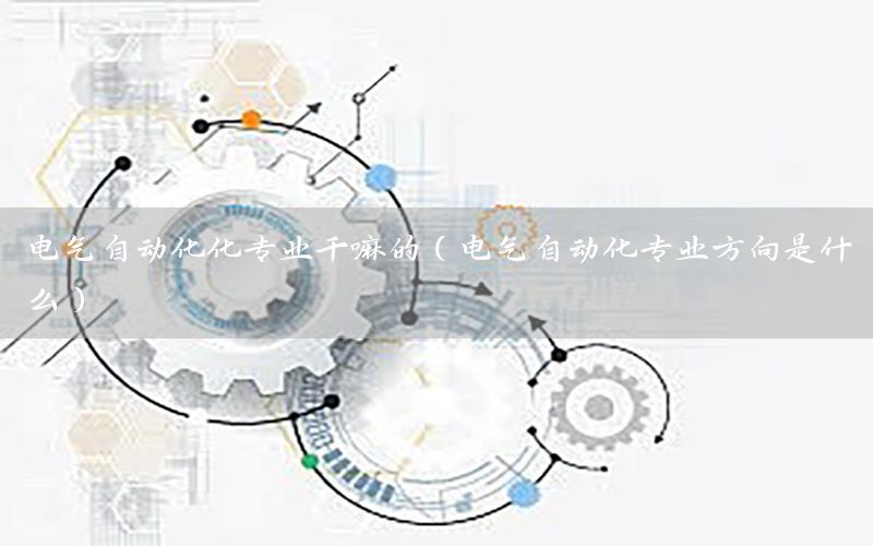 电气自动化化专业干嘛的（电气自动化专业方向是什么）