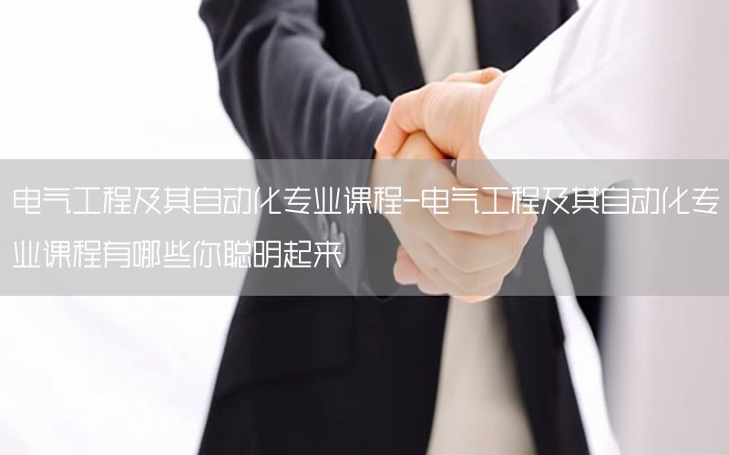 电气工程及其自动化专业课程-电气工程及其自动化专业课程有哪些你聪明起来