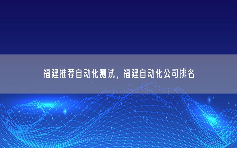 福建推荐自动化测试，福建自动化公司排名