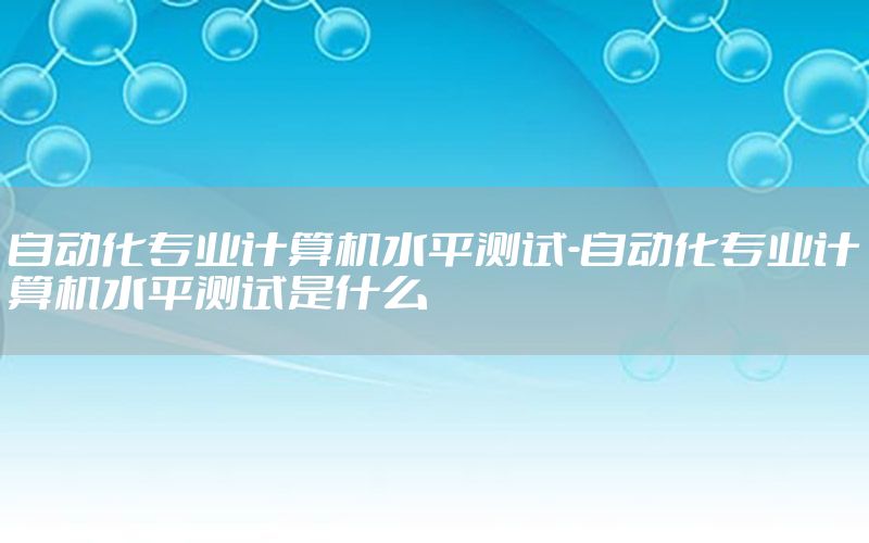 自动化专业计算机水平测试-自动化专业计算机水平测试是什么