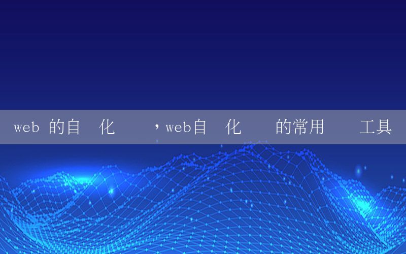 web 的自动化测试，web自动化测试的常用测试工具