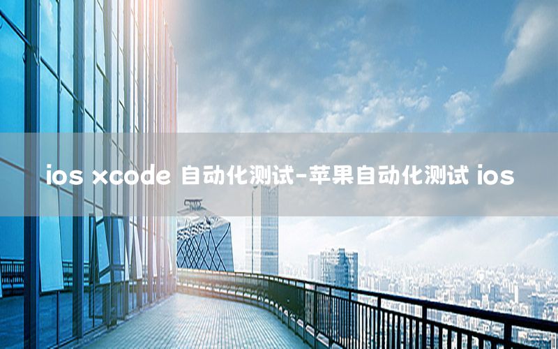 ios xcode 自动化测试-苹果自动化测试 ios