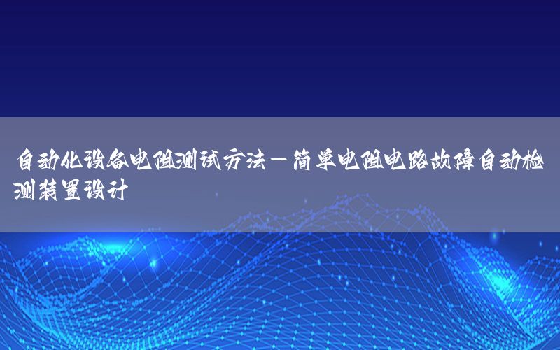 自动化设备电阻测试方法-简单电阻电路故障自动检测装置设计