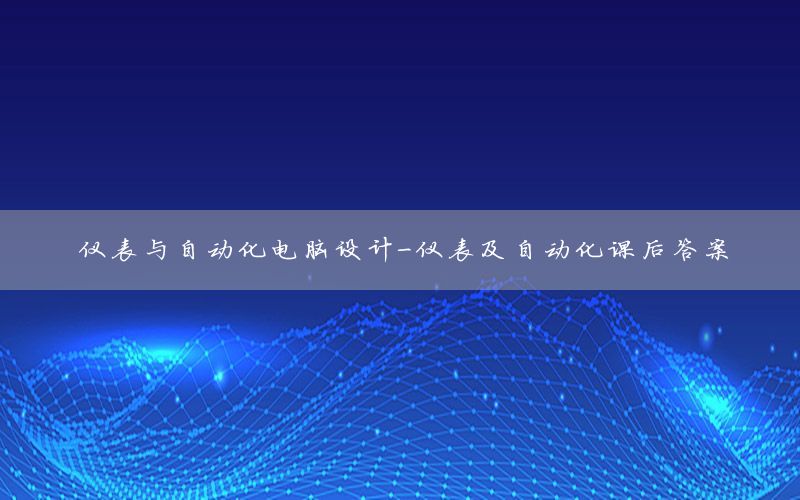 仪表与自动化电脑设计-仪表及自动化课后答案