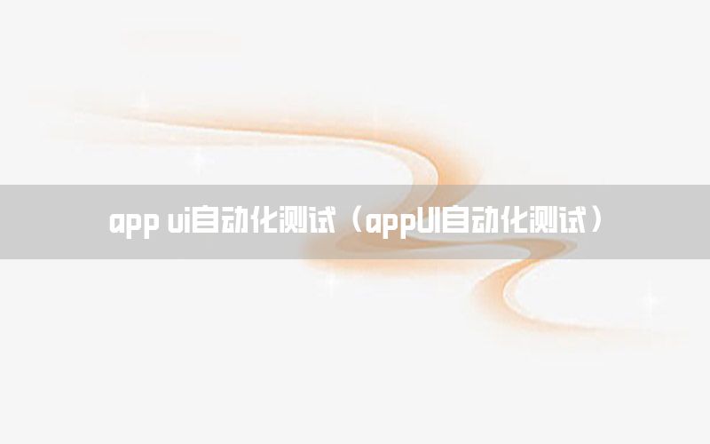 app ui自动化测试（appUI自动化测试）