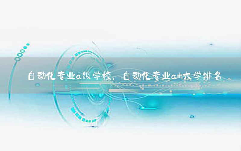 自动化专业a级学校，自动化专业a+大学排名