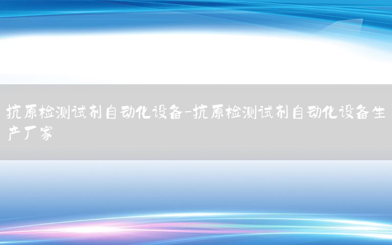 抗原检测试剂自动化设备-抗原检测试剂自动化设备生产厂家