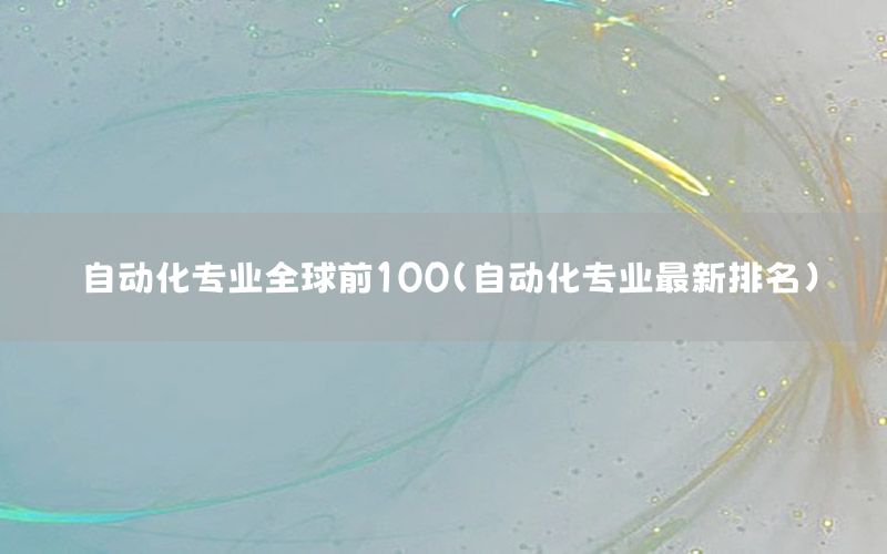 自动化专业全球前100（自动化专业最新排名）