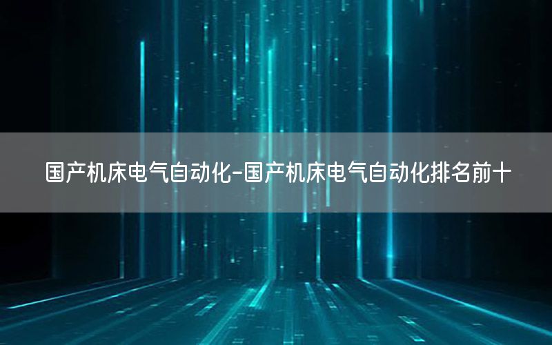 国产机床电气自动化-国产机床电气自动化排名前十