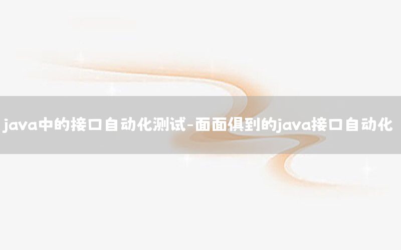 java中的接口自动化测试-面面俱到的java接口自动化