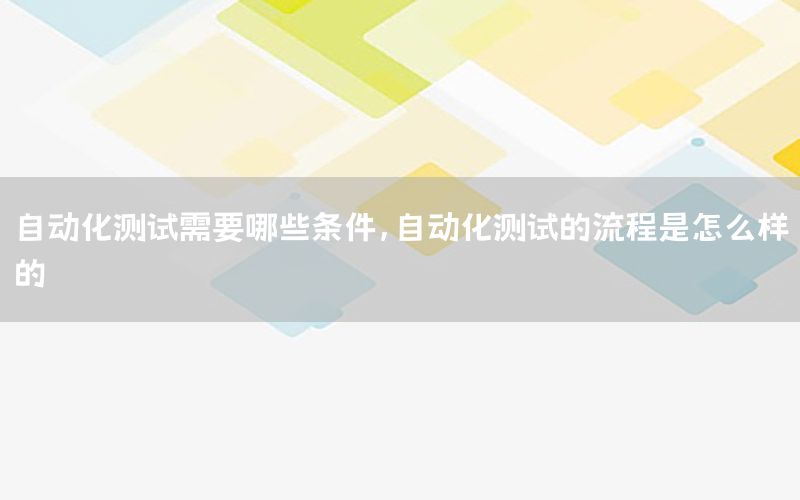 自动化测试需要哪些条件，自动化测试的流程是怎么样的