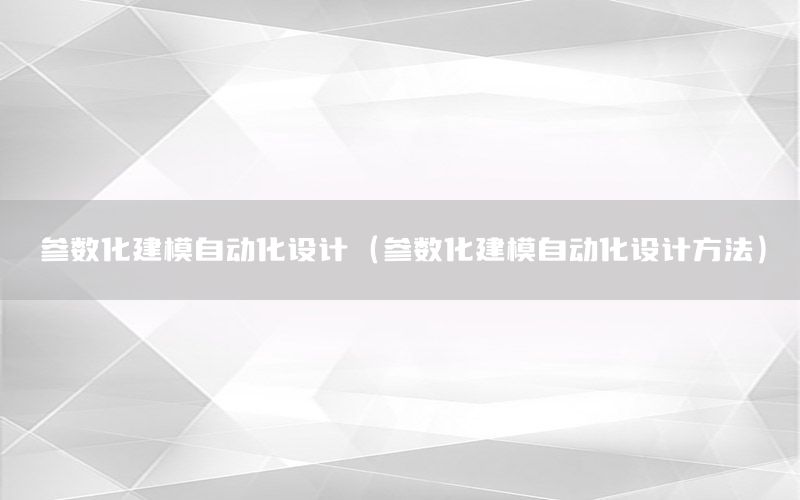 参数化建模自动化设计（参数化建模自动化设计方法）