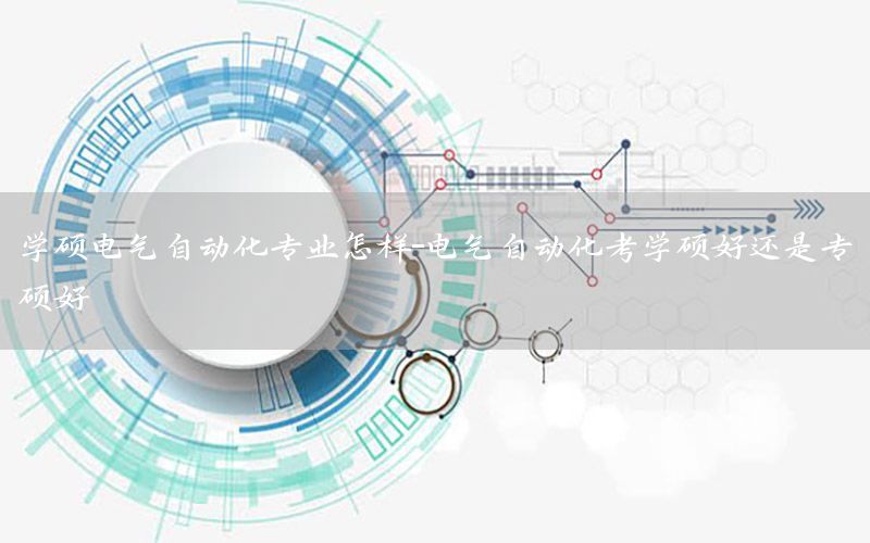 学硕电气自动化专业怎样-电气自动化考学硕好还是专硕好