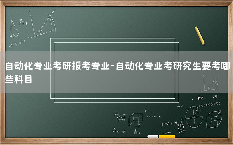 自动化专业考研报考专业-自动化专业考研究生要考哪些科目