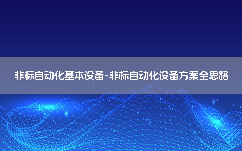 非标自动化基本设备-非标自动化设备方案全思路