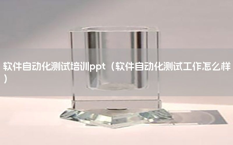 软件自动化测试培训ppt（软件自动化测试工作怎么样）