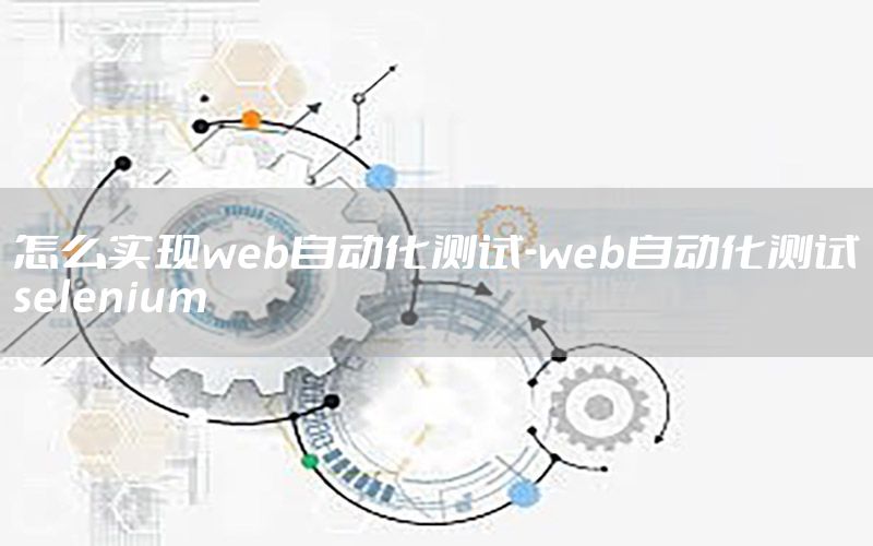 怎么实现web自动化测试-web自动化测试selenium