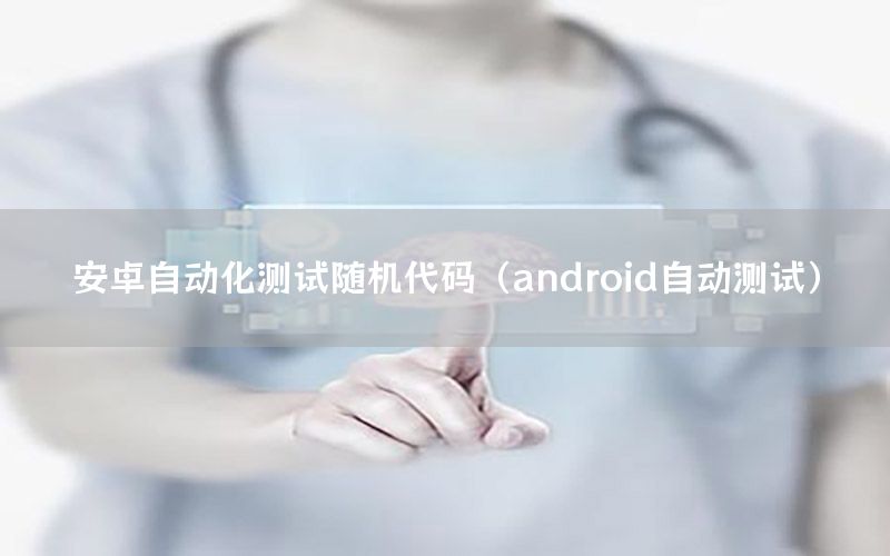 安卓自动化测试随机代码（android自动测试）