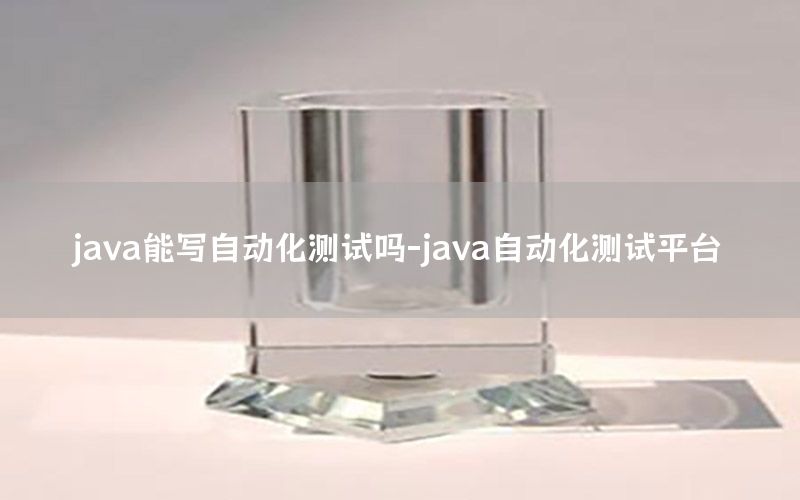 java能写自动化测试吗-java自动化测试平台