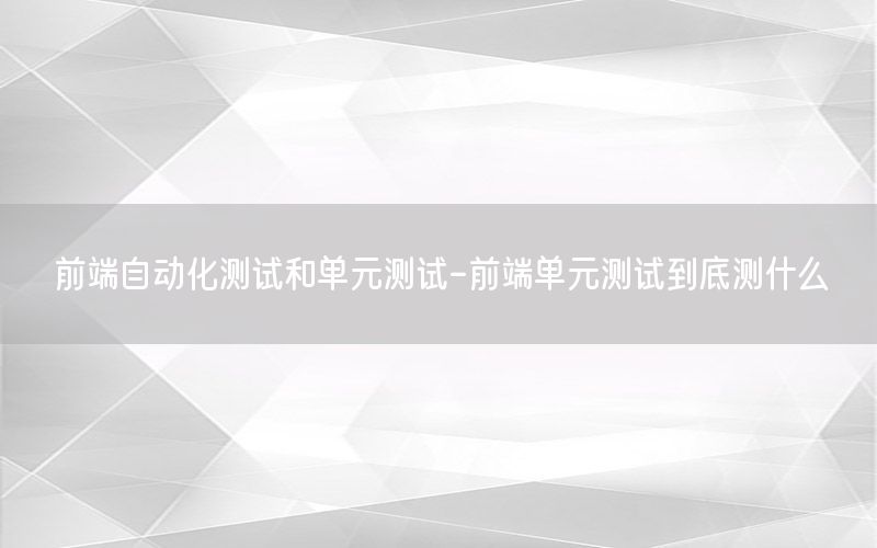 前端自动化测试和单元测试-前端单元测试到底测什么