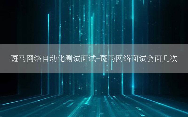 斑马网络自动化测试面试-斑马网络面试会面几次