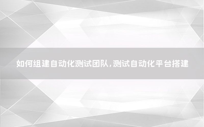 如何组建自动化测试团队，测试自动化平台搭建