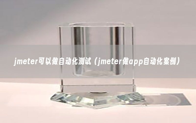 jmeter可以做自动化测试（jmeter做app自动化案例）