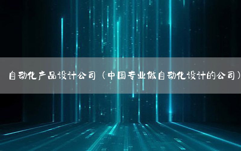 自动化产品设计公司（中国专业做自动化设计的公司）